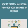 How to Create a Marketing Video for Your Business or Product